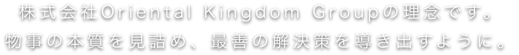株式会社Oriental Kingdom Groupの理念です。物事の本質を見詰め、最善の解決策を導き出すように。